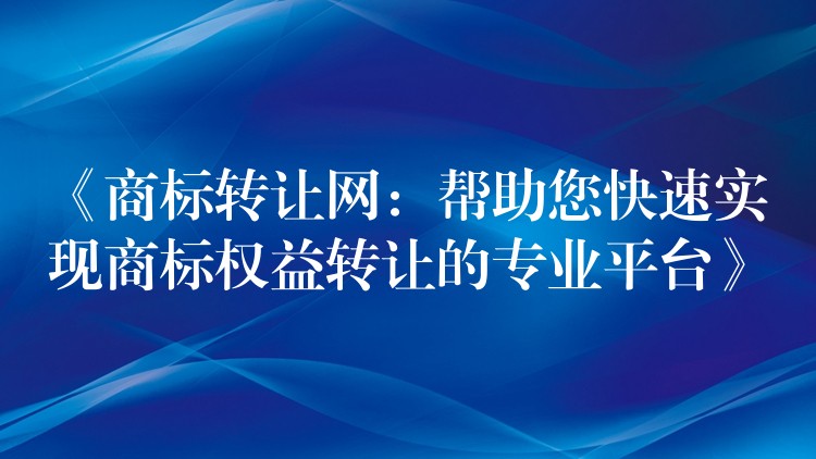 《商标转让网：帮助您快速实现商标权益转让的专业平台》