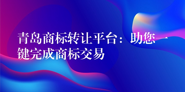 青岛商标转让平台：助您一键完成商标交易