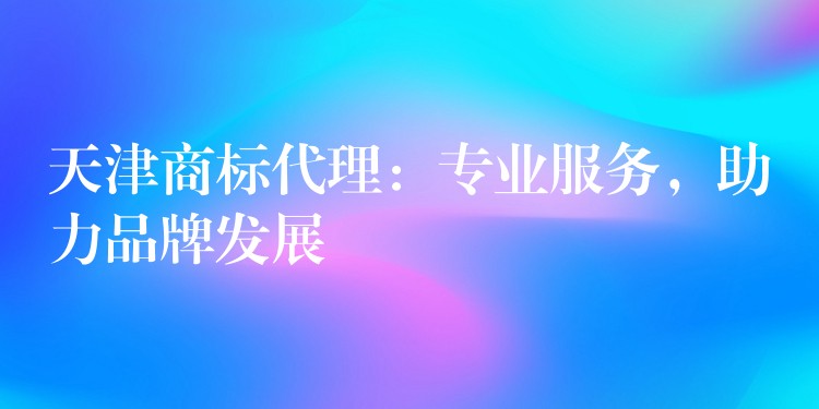 天津商标代理：专业服务，助力品牌发展