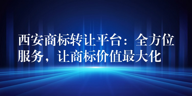 西安商标转让平台：全方位服务，让商标价值最大化