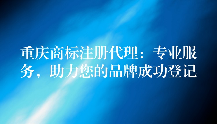 重庆商标注册代理：专业服务，助力您的品牌成功登记