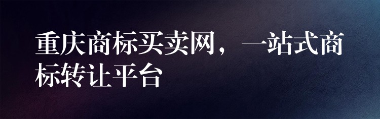 重庆商标买卖网，一站式商标转让平台