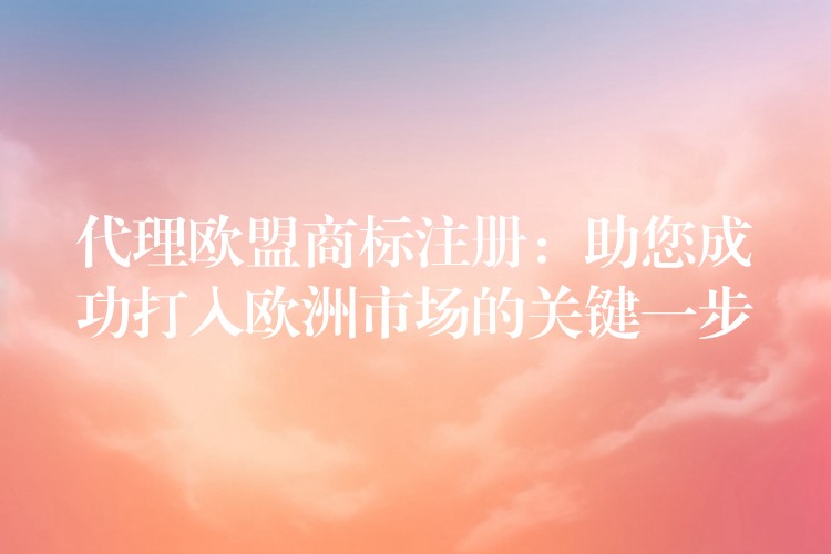 代理欧盟商标注册：助您成功打入欧洲市场的关键一步