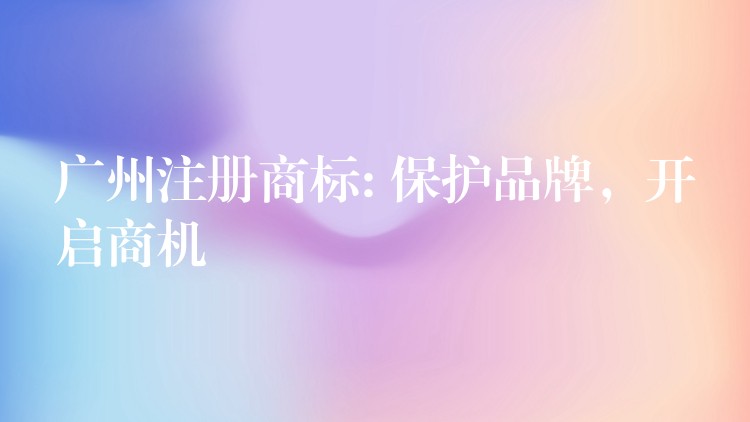 广州注册商标: 保护品牌，开启商机