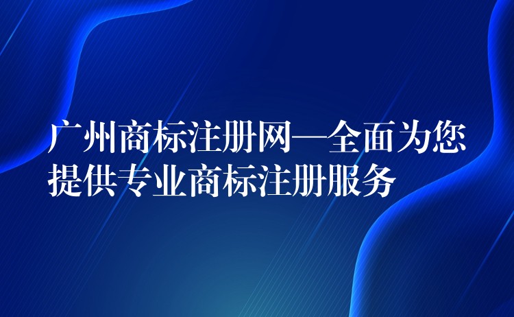 广州商标注册网—全面为您提供专业商标注册服务