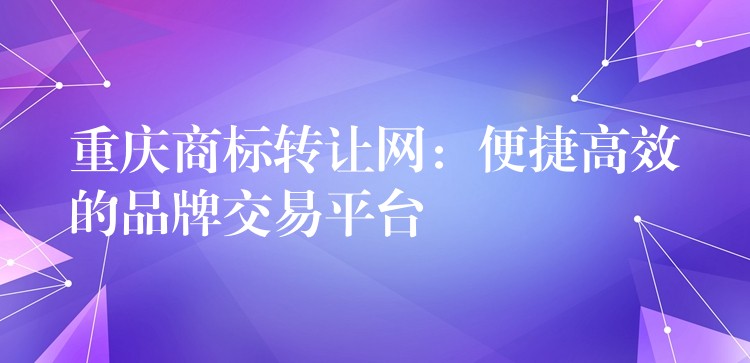重庆商标转让网：便捷高效的品牌交易平台