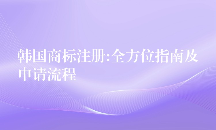 韩国商标注册:全方位指南及申请流程