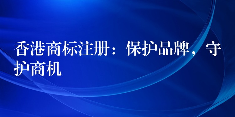 香港商标注册：保护品牌，守护商机