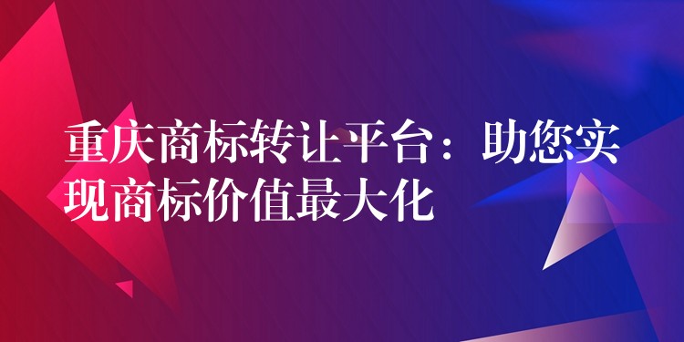 重庆商标转让平台：助您实现商标价值最大化
