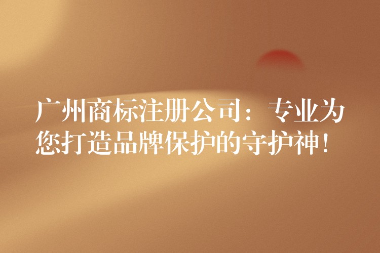 广州商标注册公司：专业为您打造品牌保护的守护神！