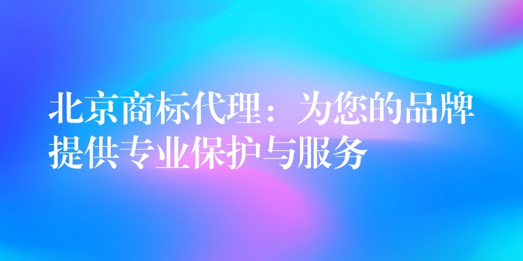北京商标代理：为您的品牌提供专业保护与服务