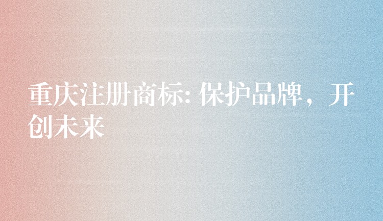 重庆注册商标: 保护品牌，开创未来