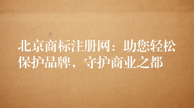 北京商标注册网：助您轻松保护品牌，守护商业之都