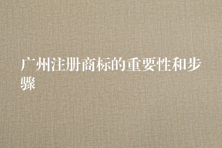 广州注册商标的重要性和步骤