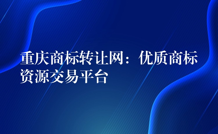 重庆商标转让网：优质商标资源交易平台