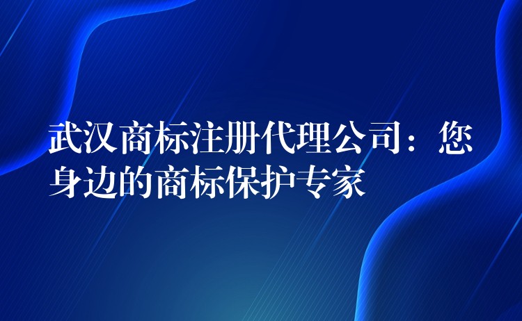 武汉商标注册代理公司：您身边的商标保护专家