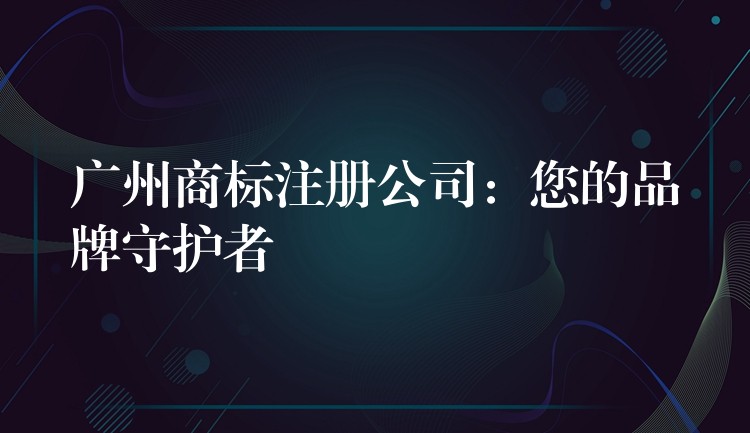 广州商标注册公司：您的品牌守护者
