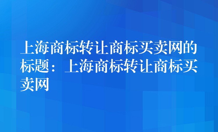 上海商标转让商标买卖网的标题：上海商标转让商标买卖网