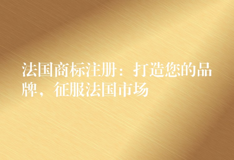 法国商标注册：打造您的品牌，征服法国市场