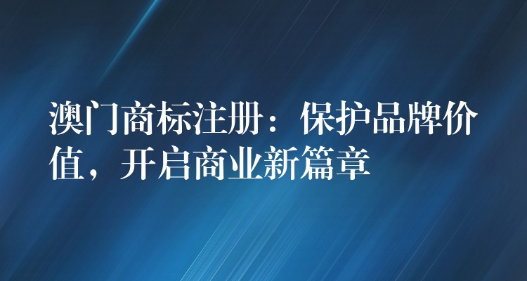 澳门商标注册：保护品牌价值，开启商业新篇章