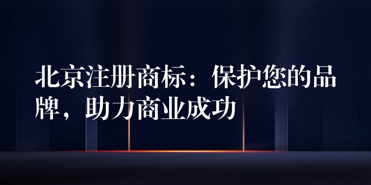 北京注册商标：保护您的品牌，助力商业成功
