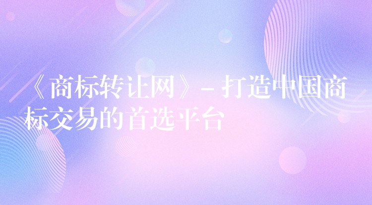 《商标转让网》- 打造中国商标交易的首选平台