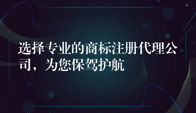 选择专业的商标注册代理公司，为您保驾护航