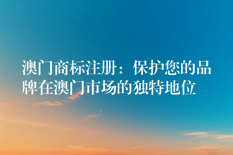 澳门商标注册：保护您的品牌在澳门市场的独特地位