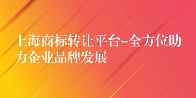 上海商标转让平台-全方位助力企业品牌发展