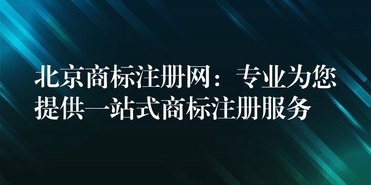 北京商标注册网：专业为您提供一站式商标注册服务