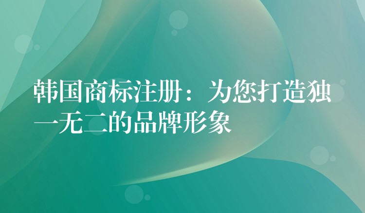 韩国商标注册：为您打造独一无二的品牌形象