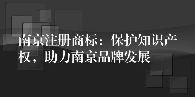 南京注册商标：保护知识产权，助力南京品牌发展