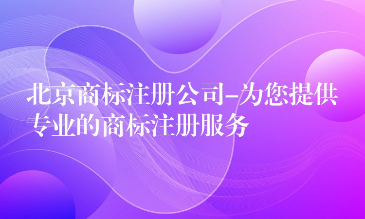 北京商标注册公司-为您提供专业的商标注册服务