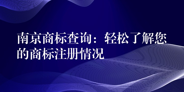 南京商标查询：轻松了解您的商标注册情况
