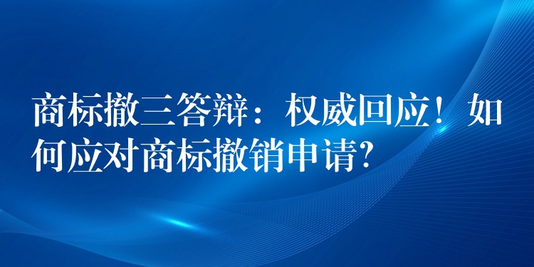商标撤三答辩：权威回应！如何应对商标撤销申请？
