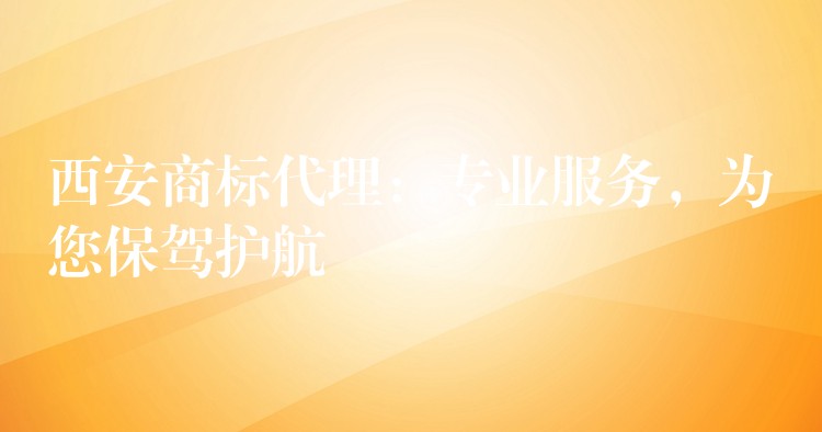 西安商标代理：专业服务，为您保驾护航