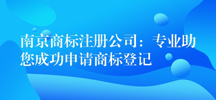 南京商标注册公司：专业助您成功申请商标登记