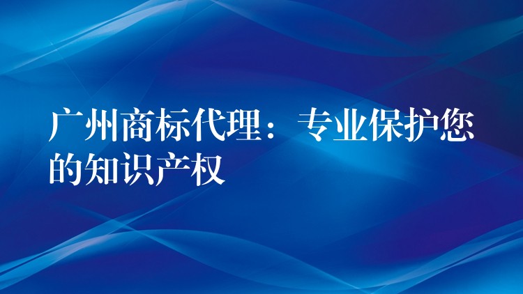广州商标代理：专业保护您的知识产权