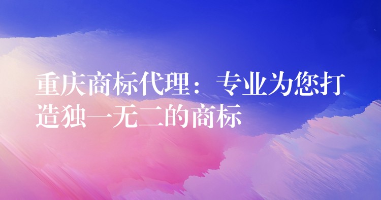 重庆商标代理：专业为您打造独一无二的商标