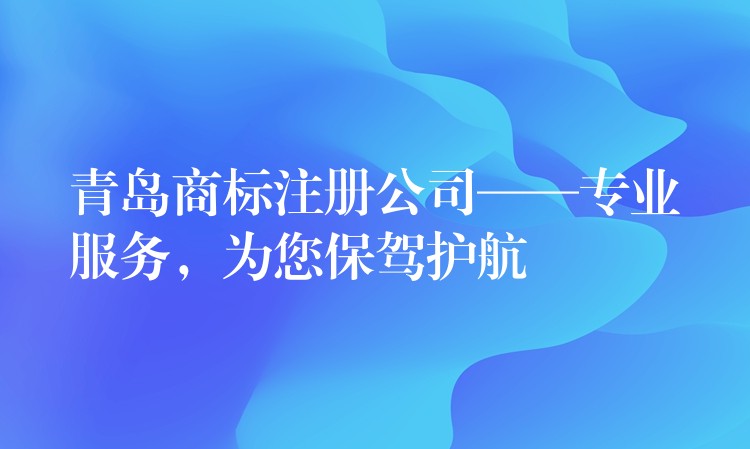 青岛商标注册公司——专业服务，为您保驾护航
