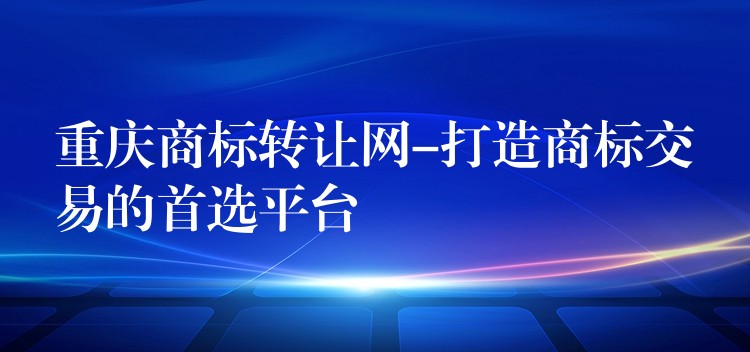 重庆商标转让网-打造商标交易的首选平台