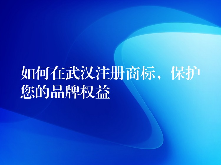 如何在武汉注册商标，保护您的品牌权益