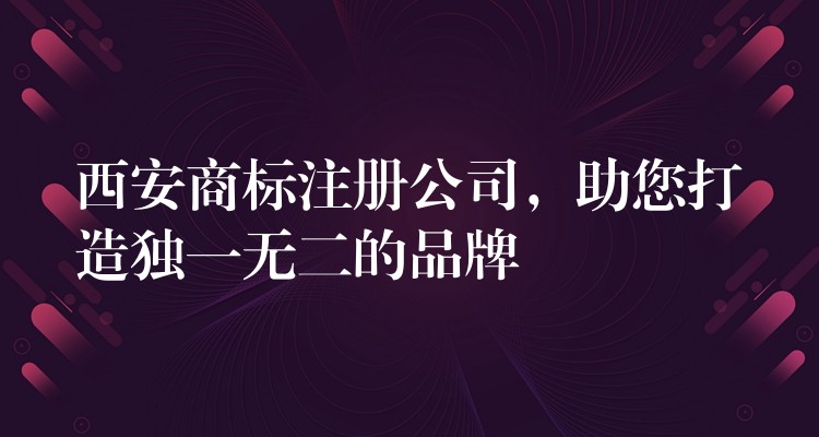 西安商标注册公司，助您打造独一无二的品牌