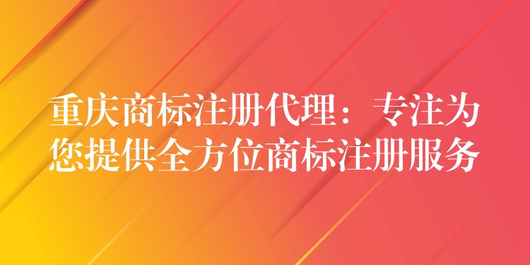 重庆商标注册代理：专注为您提供全方位商标注册服务