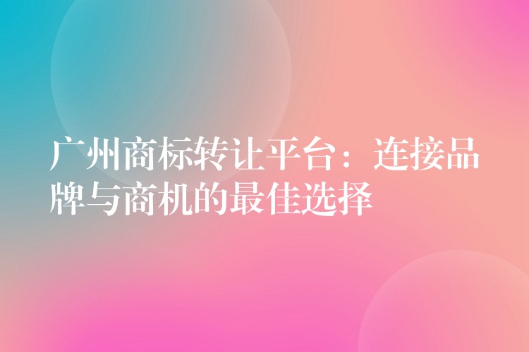 广州商标转让平台：连接品牌与商机的最佳选择