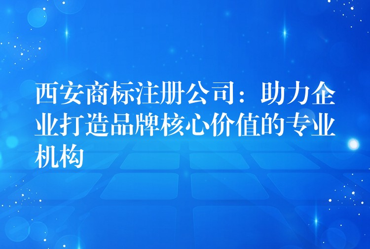西安商标注册公司：助力企业打造品牌核心价值的专业机构
