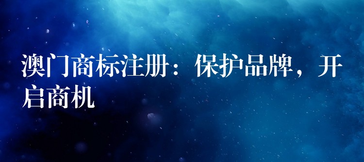 澳门商标注册：保护品牌，开启商机