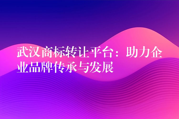武汉商标转让平台：助力企业品牌传承与发展