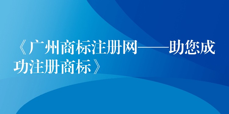 《广州商标注册网——助您成功注册商标》