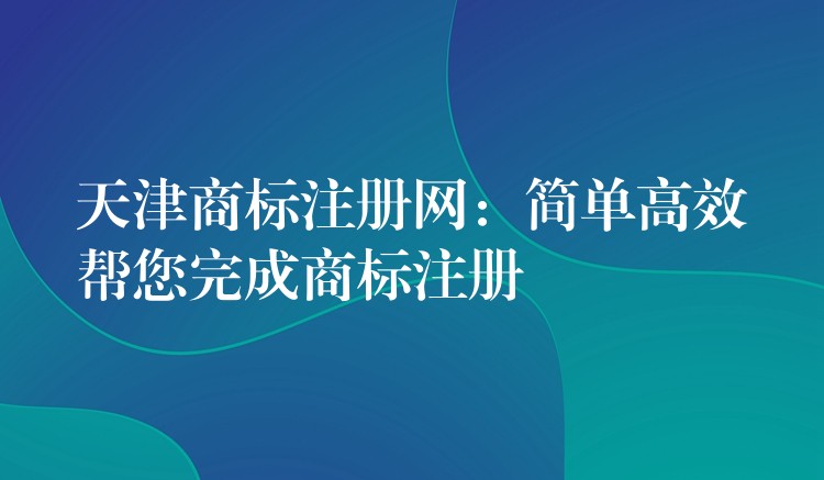 天津商标注册网：简单高效帮您完成商标注册